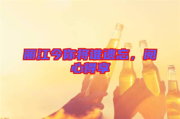 麗江今你將誰(shuí)遺忘,閱心得享