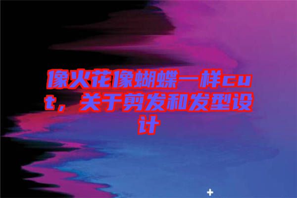 像火花像蝴蝶一樣cut,關于剪發(fā)和發(fā)型設計