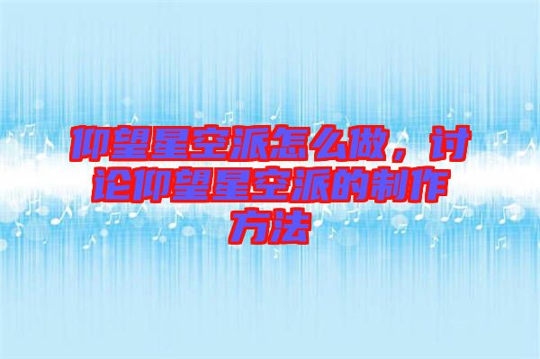 仰望星空派怎么做,討論仰望星空派的制作方法