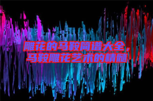 雕花的馬鞍簡(jiǎn)譜大全,馬鞍雕花藝術(shù)的精髓