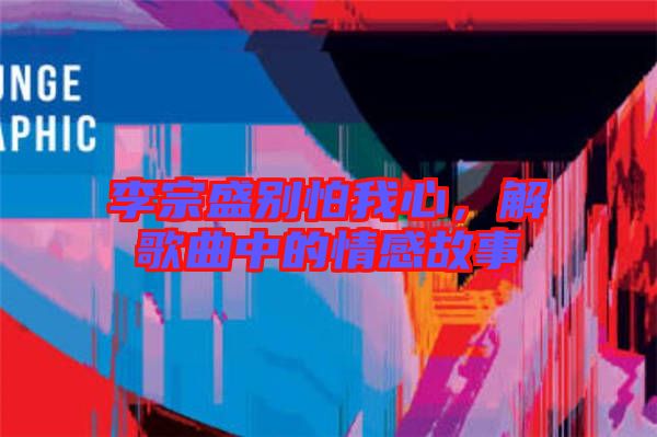 李宗盛別怕我心,解歌曲中的情感故事