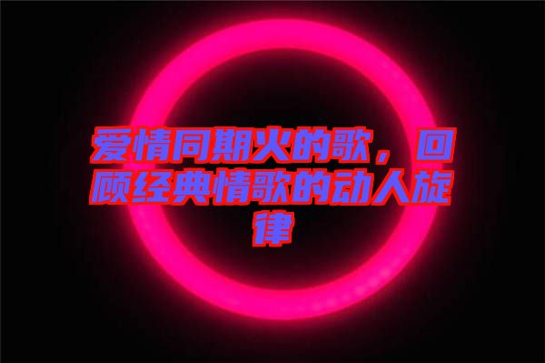 愛情同期火的歌,回顧經典情歌的動人旋律