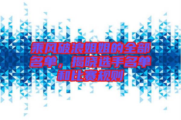 乘風破浪姐姐的全部名單,揭曉選手名單和比賽規則