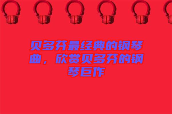 貝多芬最經典的鋼琴曲,欣賞貝多芬的鋼琴巨作