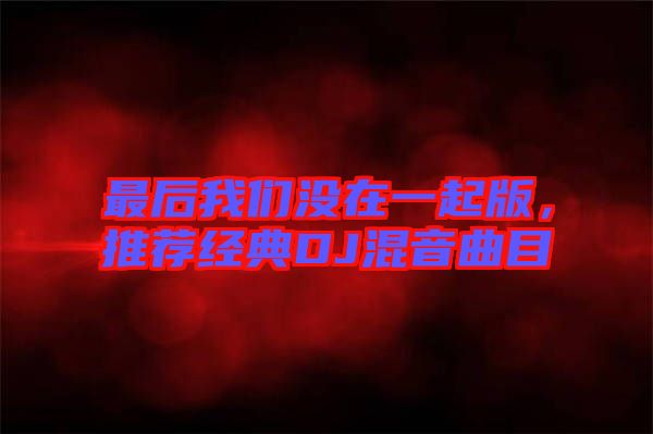 最后我們沒(méi)在一起版,推薦經(jīng)典DJ混音曲目