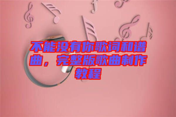 不能沒有你歌詞和譜曲，完整版歌曲制作教程