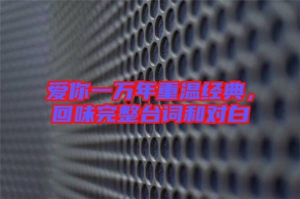 愛你一萬年重溫經典，回味完整臺詞和對白