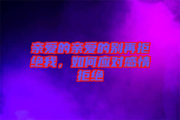 親愛的親愛的別再拒絕我,如何應(yīng)對感情拒絕