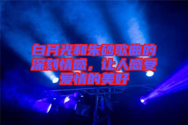 白月光和朱砂歌曲的深刻情感，讓人感受愛情的美好