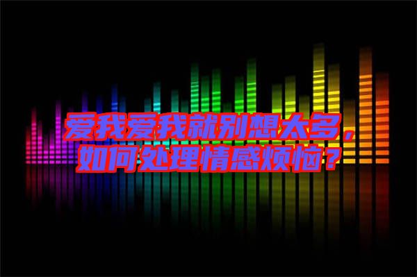 愛我愛我就別想太多,如何處理情感煩惱?