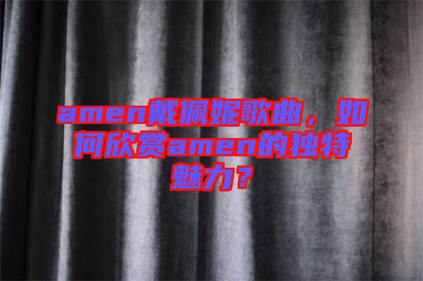 amen戴佩妮歌曲,如何欣賞amen的獨特魅力?
