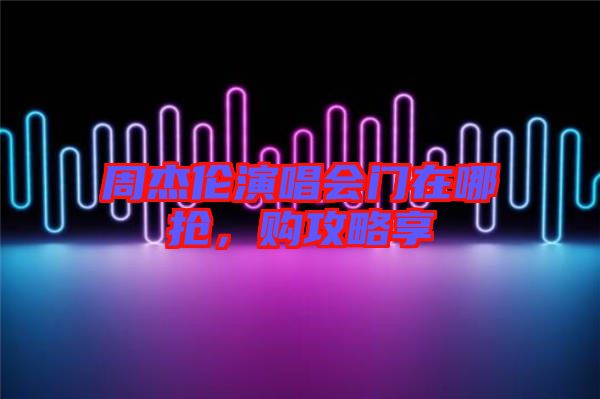 周杰倫演唱會門在哪搶,購攻略享