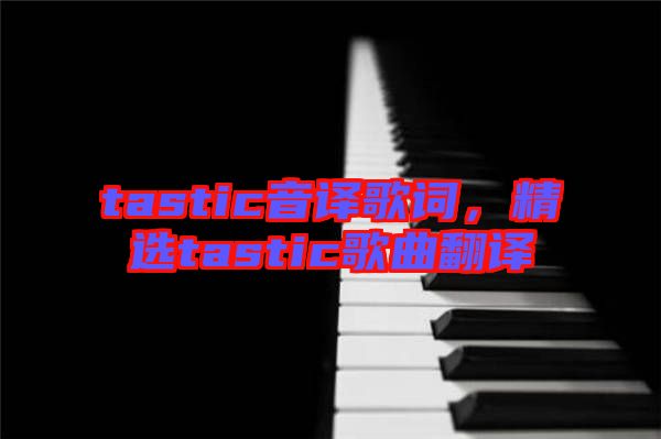 tastic音譯歌詞，精選tastic歌曲翻譯