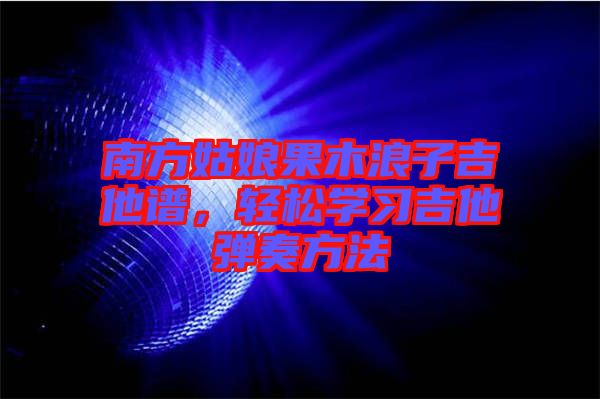 南方姑娘果木浪子吉他譜,輕松學習吉他彈奏方法