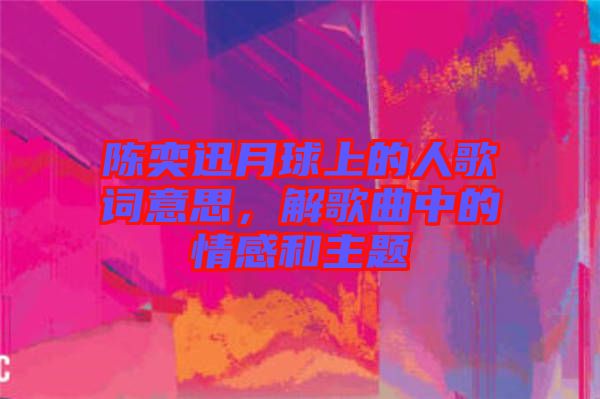 陳奕迅月球上的人歌詞意思,解歌曲中的情感和主題