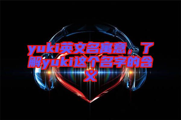 yuki英文名寓意，了解yuki這個名字的含義