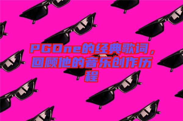 PGOne的經(jīng)典歌詞,回顧他的音樂(lè)創(chuàng)作歷程