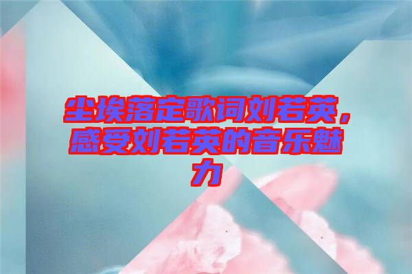 塵埃落定歌詞劉若英,感受劉若英的音樂魅力