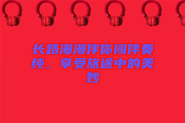 長路漫漫伴你闖伴奏純,享受旅途中的美妙
