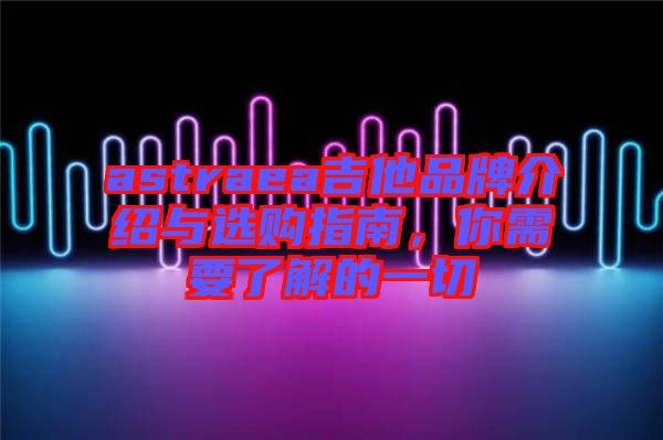 astraea吉他品牌介紹與選購指南，你需要了解的一切