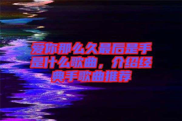 愛你那么久最后是手是什么歌曲,介紹經典手歌曲推薦