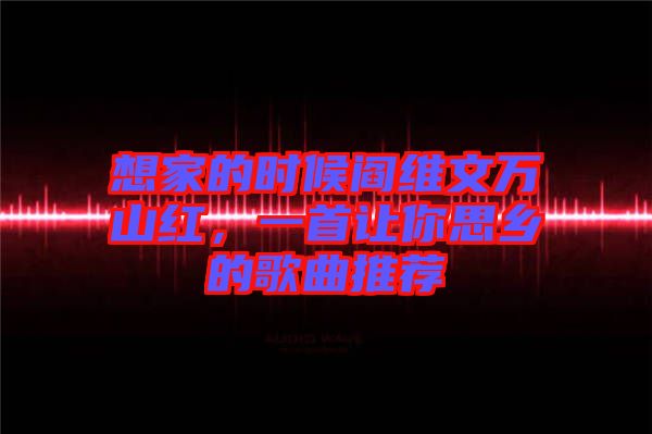 想家的時候閻維文萬山紅,一首讓你思鄉的歌曲推薦