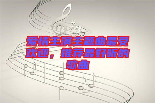 愛情主演主題曲最受歡迎,推薦最好聽的歌曲