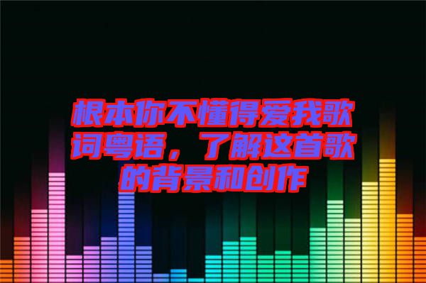 根本你不懂得愛我歌詞粵語,了解這首歌的背景和創作