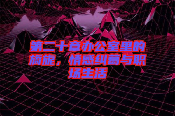 第二十章辦公室里的旖旎,情感糾葛與職場(chǎng)生活