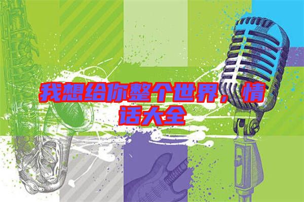 我想給你整個(gè)世界,情話大全