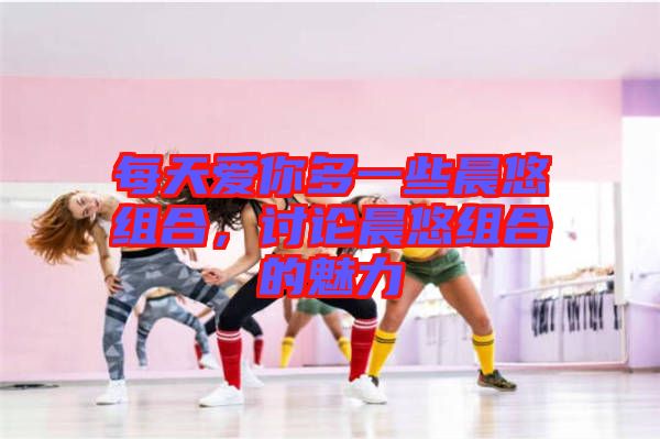 每天愛你多一些晨悠組合，討論晨悠組合的魅力