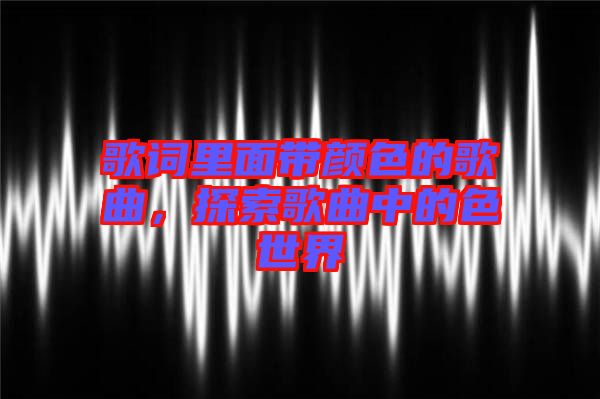 歌詞里面帶顏色的歌曲,探索歌曲中的色世界