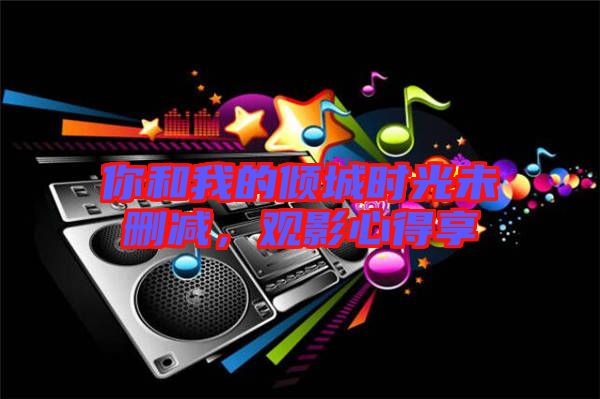 你和我的傾城時光未刪減，觀影心得享