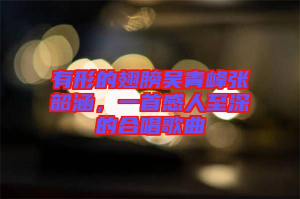 有形的翅膀吳青峰張韶涵，一首感人至深的合唱歌曲
