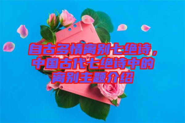 自古多情離別七絕詩,中國古代七絕詩中的離別主題介紹