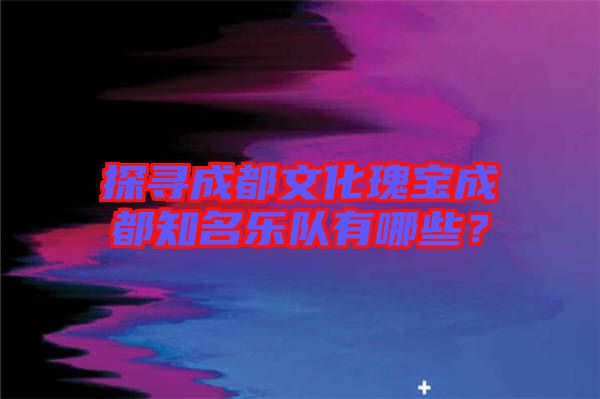 探尋成都文化瑰寶成都知名樂隊有哪些?