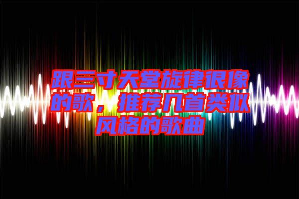 跟三寸天堂旋律很像的歌，推薦幾首類似風格的歌曲