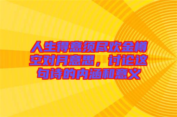 人生得意須盡歡金樽空對月意思,討論這句詩的內涵和意義