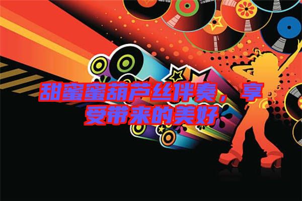 甜蜜蜜葫蘆絲伴奏,享受帶來(lái)的美好