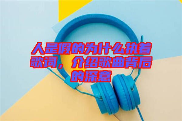 人是假的為什么執著歌詞,介紹歌曲背后的深意