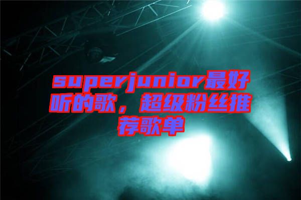 superjunior最好聽的歌,超級粉絲推薦歌單