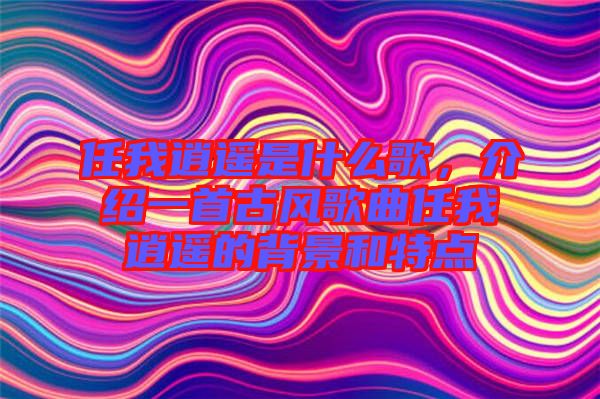 任我逍遙是什么歌，介紹一首古風歌曲任我逍遙的背景和特點