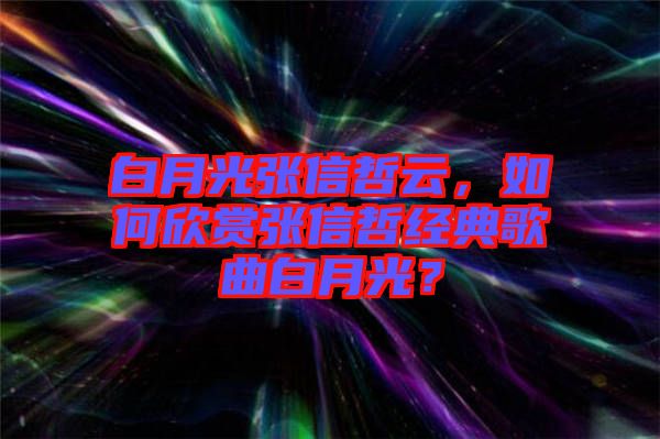 白月光張信哲云，如何欣賞張信哲經(jīng)典歌曲白月光？