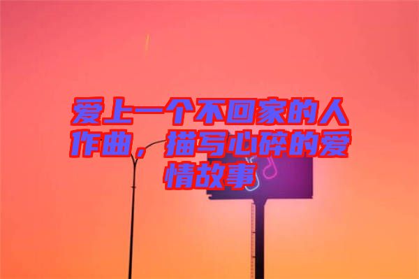 愛上一個不回家的人作曲,描寫心碎的愛情故事