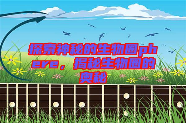 探索神秘的生物圈phere,揭秘生物圈的奧秘