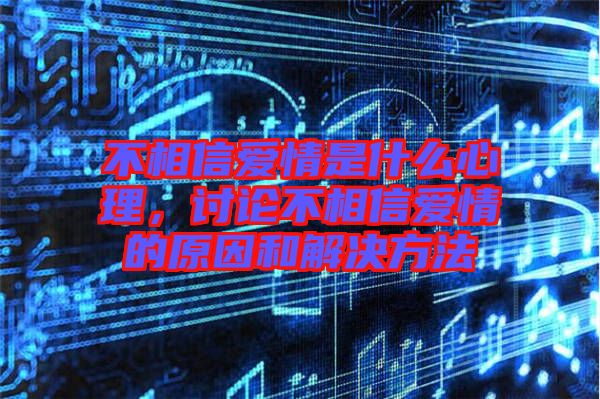 不相信愛(ài)情是什么心理,討論不相信愛(ài)情的原因和解決方法