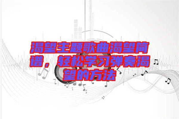 渴望主題歌曲渴望簡譜,輕松學習彈奏渴望的方法