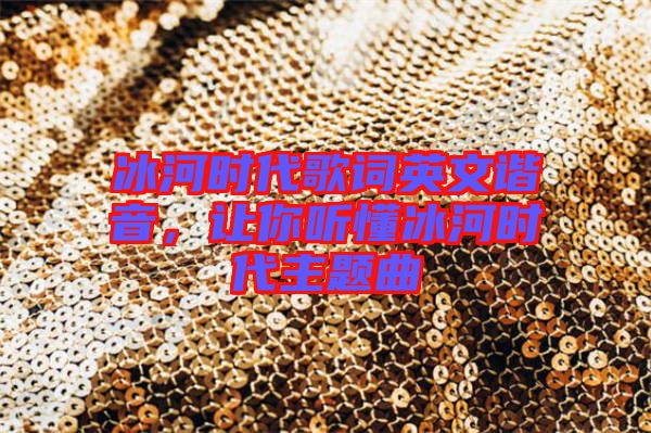 冰河時代歌詞英文諧音，讓你聽懂冰河時代主題曲