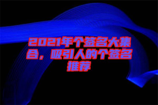 2021年個簽名大集合,吸引人的個簽名推薦