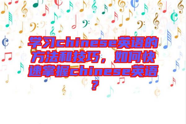 學習chinese英語的方法和技巧，如何快速掌握chinese英語？
